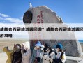 成都去西藏旅游跟团游？成都去西藏旅游跟团游攻略