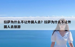 拉萨为什么不让外国人去？拉萨为什么不让外国人去旅游