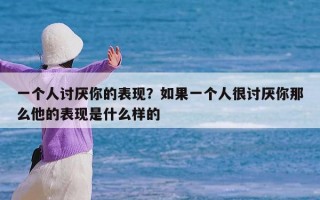 一个人讨厌你的表现？如果一个人很讨厌你那么他的表现是什么样的