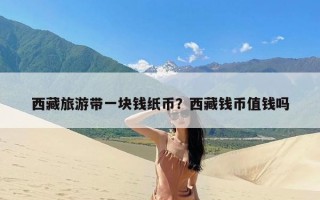 西藏旅游带一块钱纸币？西藏钱币值钱吗