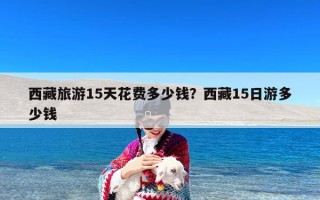 西藏旅游15天花费多少钱？西藏15日游多少钱