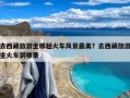 去西藏旅游坐哪趟火车风景最美？去西藏旅游坐火车到哪里