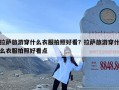 拉萨旅游穿什么衣服拍照好看？拉萨旅游穿什么衣服拍照好看点