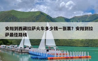 安阳到西藏拉萨火车多少钱一张票？安阳到拉萨最佳路线