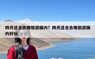 四月适合去哪旅游国内？四月适合去哪旅游国内好玩