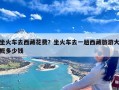 坐火车去西藏花费？坐火车去一趟西藏旅游大概多少钱