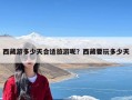 西藏游多少天合适旅游呢？西藏要玩多少天