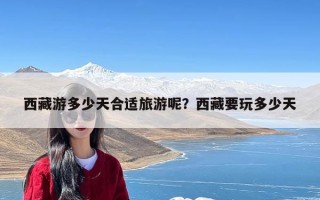 西藏游多少天合适旅游呢？西藏要玩多少天