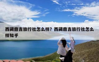 西藏鼎吉旅行社怎么样？西藏鼎吉旅行社怎么样知乎