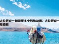 去拉萨玩一趟需要多少钱旅游团？去拉萨玩一周费用