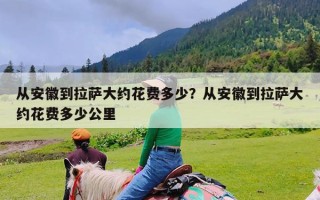 从安徽到拉萨大约花费多少？从安徽到拉萨大约花费多少公里