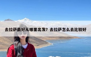 去拉萨最好从哪里出发？去拉萨怎么去比较好