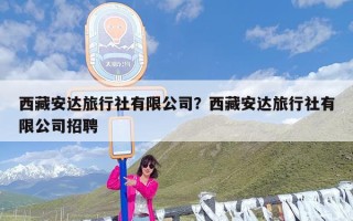 西藏安达旅行社有限公司？西藏安达旅行社有限公司招聘