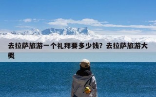 去拉萨旅游一个礼拜要多少钱？去拉萨旅游大概