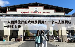 一人西藏旅行的攻略及费用？一个人去西藏玩一趟多少钱