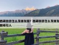 西藏旅游怎么发朋友圈？西藏旅游怎么发朋友圈吸引人