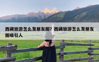 西藏旅游怎么发朋友圈？西藏旅游怎么发朋友圈吸引人