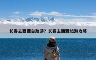 长春去西藏自助游？长春去西藏旅游攻略