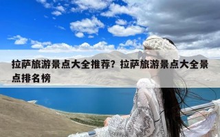 拉萨旅游景点大全推荐？拉萨旅游景点大全景点排名榜