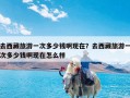 去西藏旅游一次多少钱啊现在？去西藏旅游一次多少钱啊现在怎么样