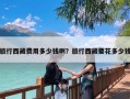 旅行西藏费用多少钱啊？旅行西藏要花多少钱