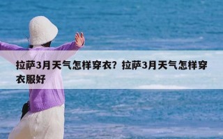 拉萨3月天气怎样穿衣？拉萨3月天气怎样穿衣服好