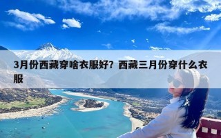 3月份西藏穿啥衣服好？西藏三月份穿什么衣服