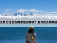 五月份适合去哪里旅游两天？五月份去那旅游