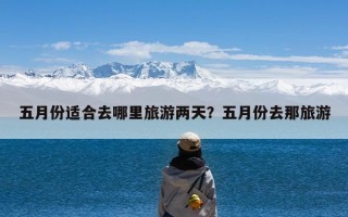 五月份适合去哪里旅游两天？五月份去那旅游