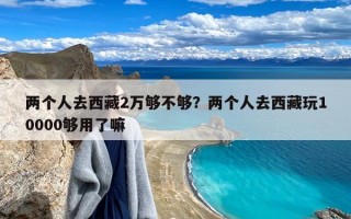 两个人去西藏2万够不够？两个人去西藏玩10000够用了嘛