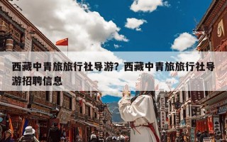 西藏中青旅旅行社导游？西藏中青旅旅行社导游招聘信息