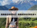 西藏最佳旅游景点？西藏旅游景点排名前十