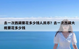 去一次西藏要花多少钱人民币？去一次西藏大概要花多少钱