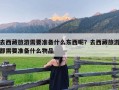 去西藏旅游需要准备什么东西呢？去西藏旅游都需要准备什么物品