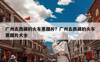 广州去西藏的火车票图片？广州去西藏的火车票图片大全