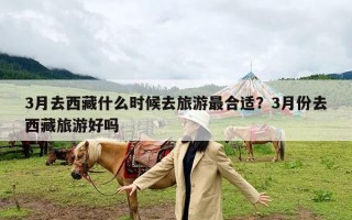 3月去西藏什么时候去旅游最合适？3月份去西藏旅游好吗