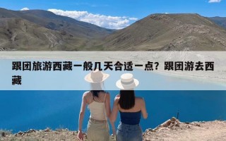 跟团旅游西藏一般几天合适一点？跟团游去西藏