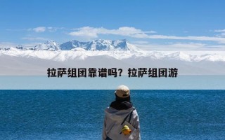 拉萨组团靠谱吗？拉萨组团游