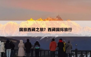 国旅西藏之旅？西藏国际旅行