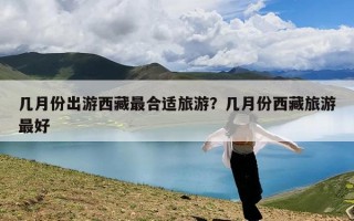 几月份出游西藏最合适旅游？几月份西藏旅游最好