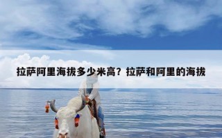 拉萨阿里海拔多少米高？拉萨和阿里的海拔