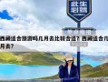 西藏适合旅游吗几月去比较合适？西藏适合几月去?