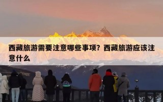 西藏旅游需要注意哪些事项？西藏旅游应该注意什么