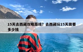 15天去西藏攻略路线？去西藏玩15天需要多少钱