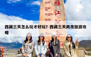 西藏三天怎么玩才好玩？西藏三天两夜旅游攻略