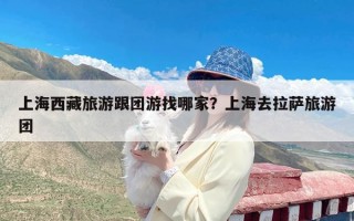 上海西藏旅游跟团游找哪家？上海去拉萨旅游团