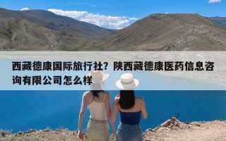 西藏德康国际旅行社？陕西藏德康医药信息咨询有限公司怎么样