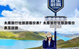 太原旅行社旅游报价表？太原旅行社旅游报价表五日游