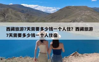 西藏旅游7天需要多少钱一个人住？西藏旅游7天需要多少钱一个人住宿