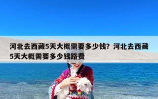 河北去西藏5天大概需要多少钱？河北去西藏5天大概需要多少钱路费